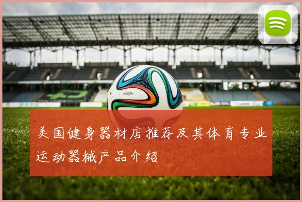 美国健身器材店推荐及其体育专业运动器械产品介绍