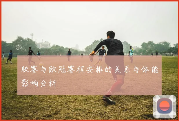 联赛与欧冠赛程安排的关系与体能影响分析