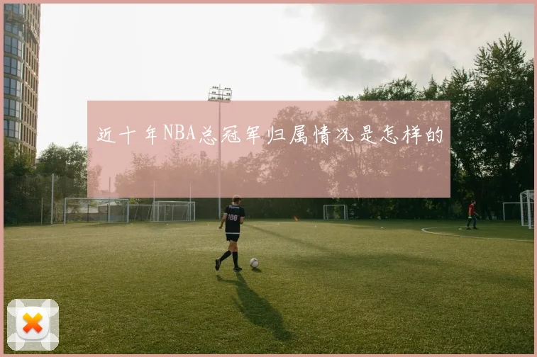 近十年NBA总冠军归属情况是怎样的