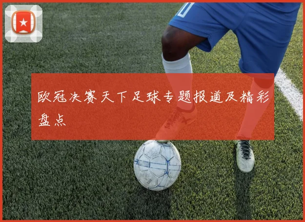 欧冠决赛天下足球专题报道及精彩盘点