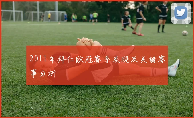 2011年拜仁欧冠赛季表现及关键赛事分析