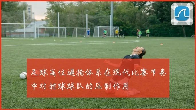 足球高位逼抢体系在现代比赛节奏中对控球球队的压制作用