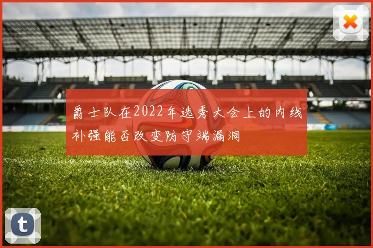 爵士队在2022年选秀大会上的内线补强能否改变防守端漏洞