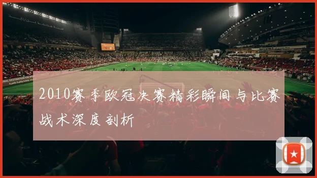 2010赛季欧冠决赛精彩瞬间与比赛战术深度剖析