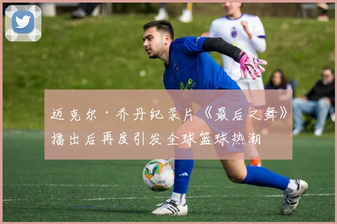 迈克尔·乔丹纪录片《最后之舞》播出后再度引发全球篮球热潮