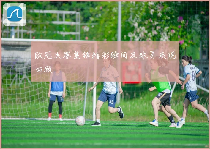 欧冠决赛集锦精彩瞬间及球员表现回顾