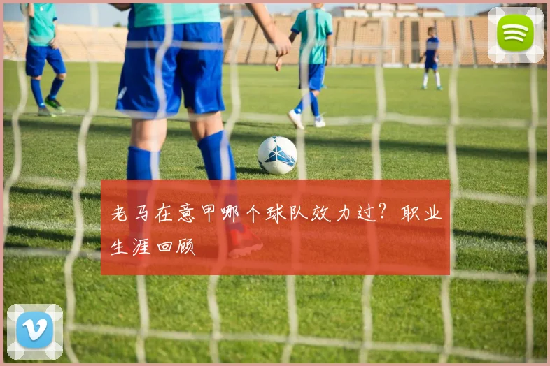 老马在意甲哪个球队效力过？职业生涯回顾