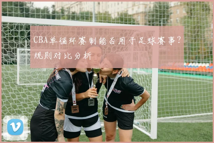 CBA单循环赛制能否用于足球赛事？规则对比分析
