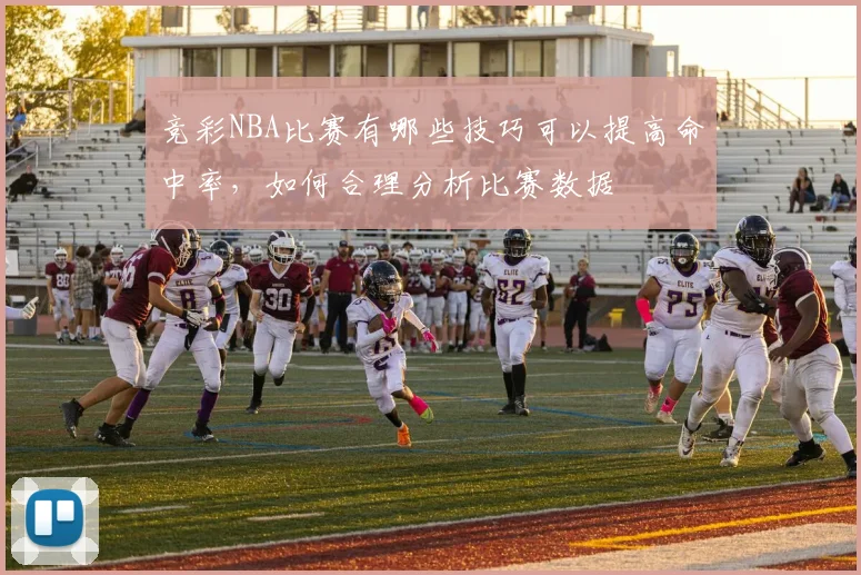 竞彩NBA比赛有哪些技巧可以提高命中率，如何合理分析比赛数据
