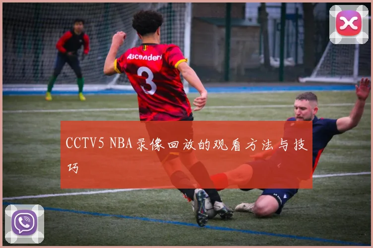 CCTV5 NBA录像回放的观看方法与技巧
